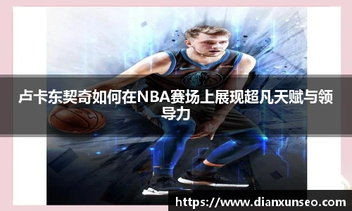 卢卡东契奇如何在NBA赛场上展现超凡天赋与领导力