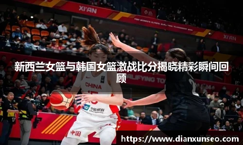 新西兰女篮与韩国女篮激战比分揭晓精彩瞬间回顾