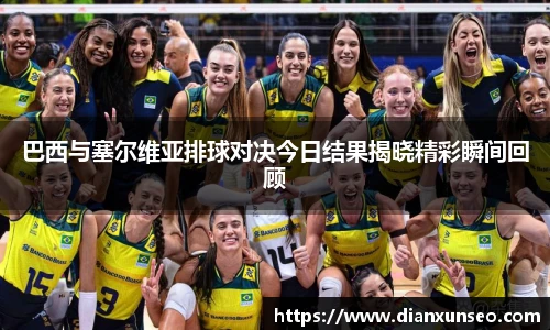 巴西与塞尔维亚排球对决今日结果揭晓精彩瞬间回顾